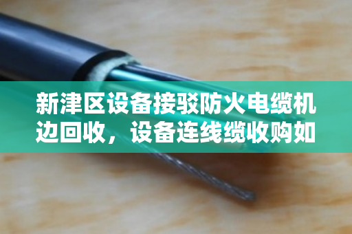 新津区设备接驳防火电缆机边回收，设备连线缆收购如何省心又划算？