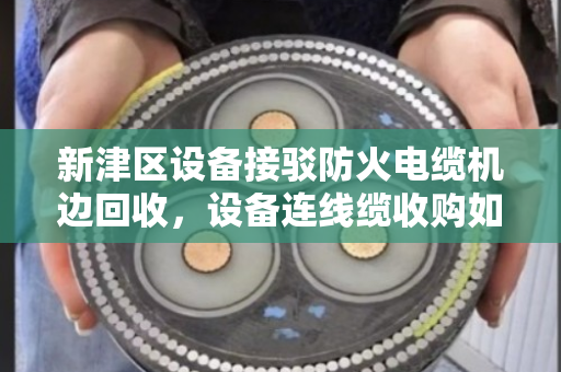 新津区设备接驳防火电缆机边回收，设备连线缆收购如何省心又划算？