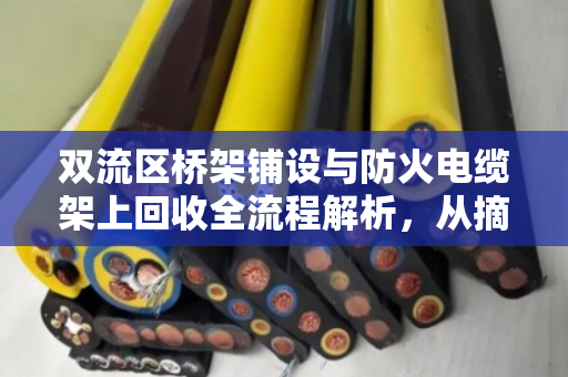双流区桥架铺设与防火电缆架上回收全流程解析，从摘取到再利用的实战指南