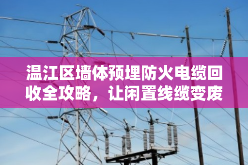 温江区墙体预埋防火电缆回收全攻略,让闲置线缆变废为宝 温江区墙体预埋防火电缆回收全攻略,让闲置线缆变废为宝