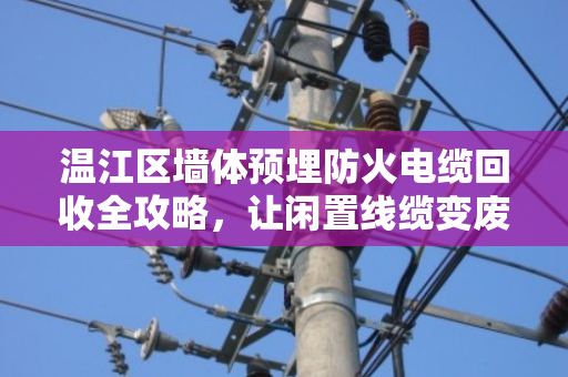 温江区墙体预埋防火电缆回收全攻略，让闲置线缆变废为宝