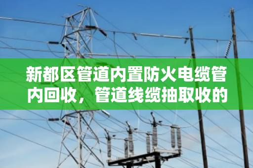 新都区管道内置防火电缆管内回收,管道线缆抽取收的实用指南 新都区管道内置防火电缆管内回收,管道线缆抽取收的实用指南