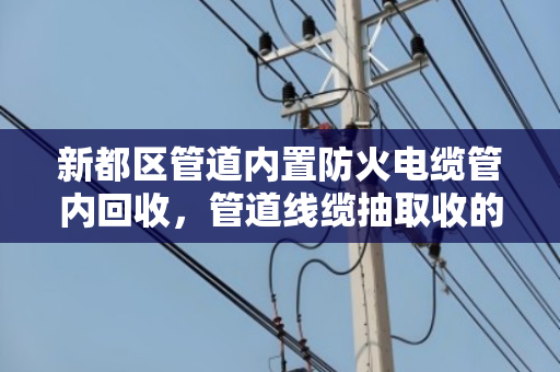 新都区管道内置防火电缆管内回收,管道线缆抽取收的实用指南 新都区管道内置防火电缆管内回收,管道线缆抽取收的实用指南