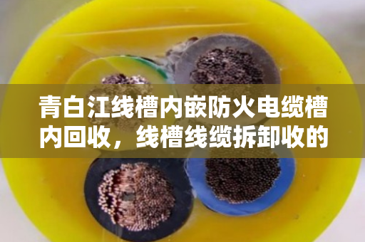 青白江线槽内嵌防火电缆槽内回收,线槽线缆拆卸收的完整流程与经验分享 青白江线槽内嵌防火电缆槽内回收,线槽线缆拆卸收的完整流程与经验分享