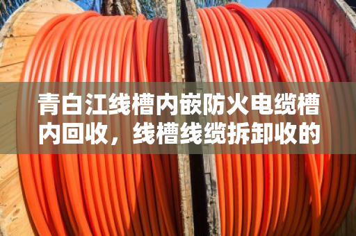 青白江线槽内嵌防火电缆槽内回收,线槽线缆拆卸收的完整流程与经验分享 青白江线槽内嵌防火电缆槽内回收,线槽线缆拆卸收的完整流程与经验分享