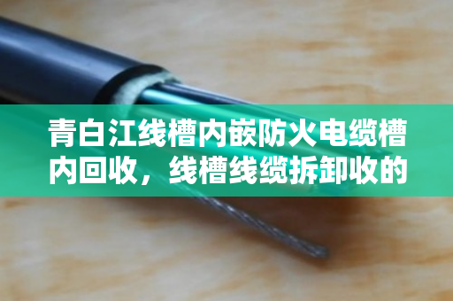 青白江线槽内嵌防火电缆槽内回收，线槽线缆拆卸收的完整流程与经验分享