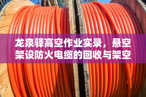 龙泉驿高空作业实录,悬空架设防火电缆的回收与架空线缆高空收线技术解析 龙泉驿高空作业实录,悬空架设防火电缆的回收与架空线缆高空收线技术解析