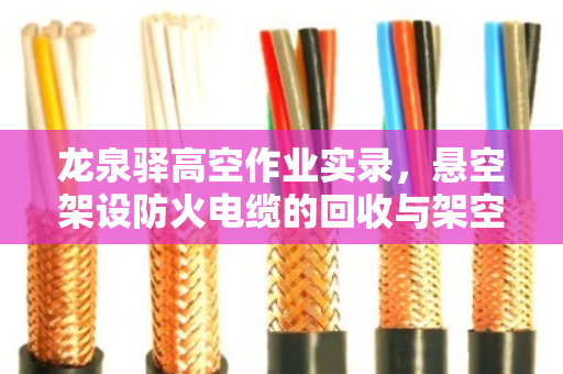 龙泉驿高空作业实录，悬空架设防火电缆的回收与架空线缆高空收线技术解析
