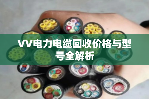 VV电力电缆回收价格与型号全解析 VV电力电缆回收价格与型号全解析