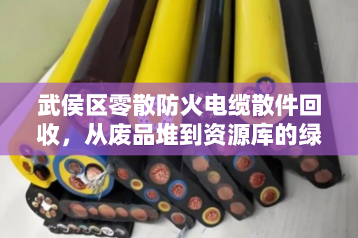 武侯区零散防火电缆散件回收,从废品堆到资源库的绿色转身 武侯区零散防火电缆散件回收,从废品堆到资源库的绿色转身