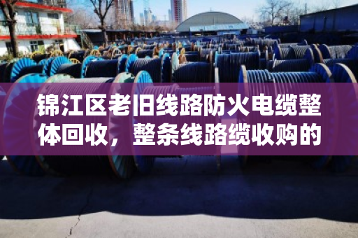 锦江区老旧线路防火电缆整体回收,整条线路缆收购的最后一公里怎么走? 锦江区老旧线路防火电缆整体回收,整条线路缆收购的最后一公里怎么走?