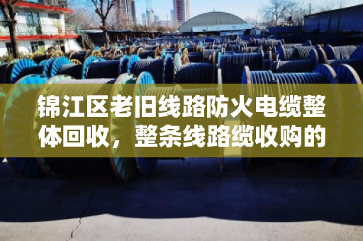 锦江区老旧线路防火电缆整体回收，整条线路缆收购的最后一公里怎么走？
