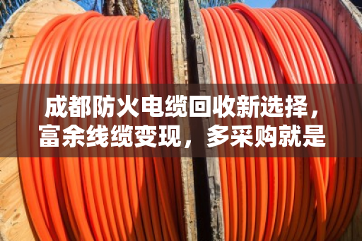 成都防火电缆回收新选择，富余线缆变现，多采购就是多节省