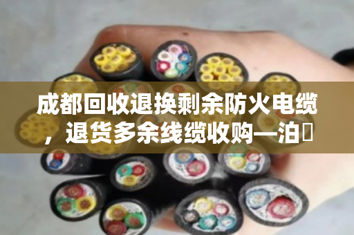 成都回收退换剩余防火电缆,退货多余线缆收购—泊祎回收帮你省心变现 成都回收退换剩余防火电缆,退货多余线缆收购—泊祎回收帮你省心变现