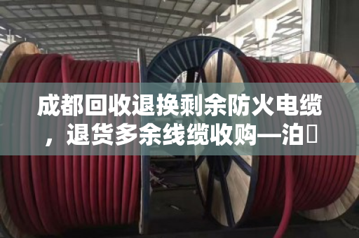 成都回收退换剩余防火电缆,退货多余线缆收购—泊祎回收帮你省心变现 成都回收退换剩余防火电缆,退货多余线缆收购—泊祎回收帮你省心变现