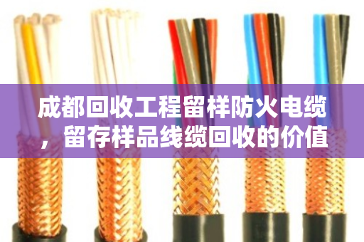 成都回收工程留样防火电缆,留存样品线缆回收的价值与流程 成都回收工程留样防火电缆,留存样品线缆回收的价值与流程