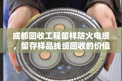 成都回收工程留样防火电缆,留存样品线缆回收的价值与流程 成都回收工程留样防火电缆,留存样品线缆回收的价值与流程