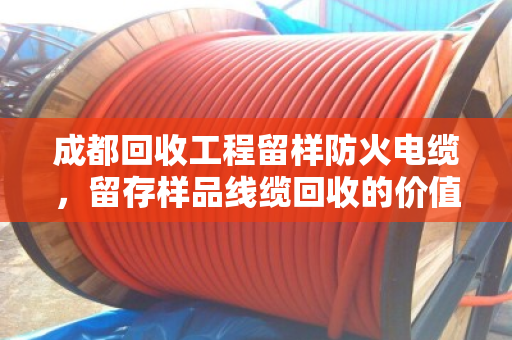 成都回收工程留样防火电缆，留存样品线缆回收的价值与流程