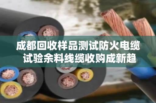 成都回收样品测试防火电缆 试验余料线缆收购成新趋势,泊祎回收助力绿色循环 成都回收样品测试防火电缆 试验余料线缆收购成新趋势,泊祎回收助力绿色循环