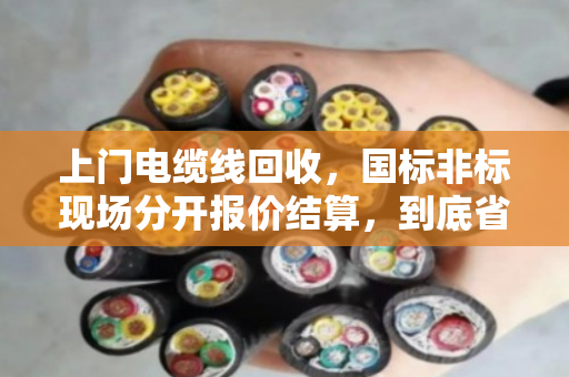 上门电缆线回收,国标非标现场分开报价结算,到底省心在哪? 上门电缆线回收,国标非标现场分开报价结算,到底省心在哪?