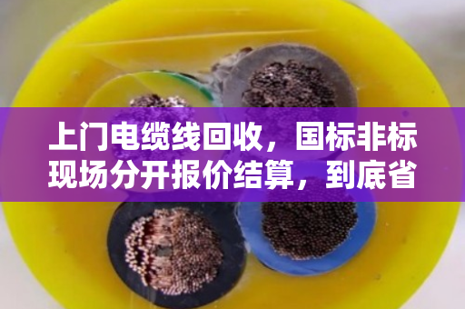 上门电缆线回收，国标非标现场分开报价结算，到底省心在哪？