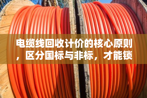 电缆线回收计价的核心原则,区分国标与非标,才能锁定公允单价 电缆线回收计价的核心原则,区分国标与非标,才能锁定公允单价