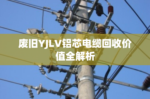 废旧YJLV铝芯电缆回收价值全解析