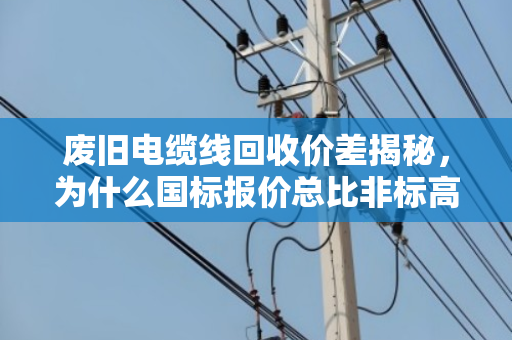 废旧电缆线回收价差揭秘,为什么国标报价总比非标高出一大截? 废旧电缆线回收价差揭秘,为什么国标报价总比非标高出一大截?