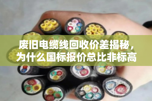 废旧电缆线回收价差揭秘,为什么国标报价总比非标高出一大截? 废旧电缆线回收价差揭秘,为什么国标报价总比非标高出一大截?