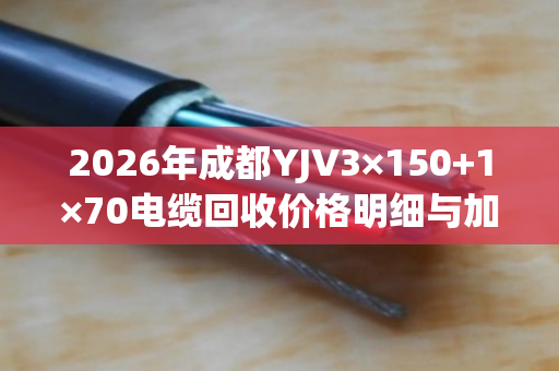 2026年成都YJV3×150+1×70电缆回收价格明细与加价规则 2026年成都YJV3×150+1×70电缆回收价格明细与加价规则