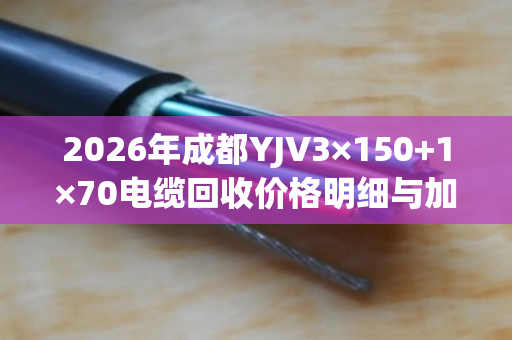 2026年成都YJV3×150+1×70电缆回收价格明细与加价规则 2026年成都YJV3×150+1×70电缆回收价格明细与加价规则