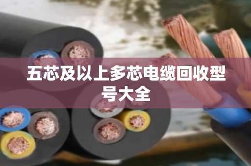 五芯及以上多芯电缆回收型号大全