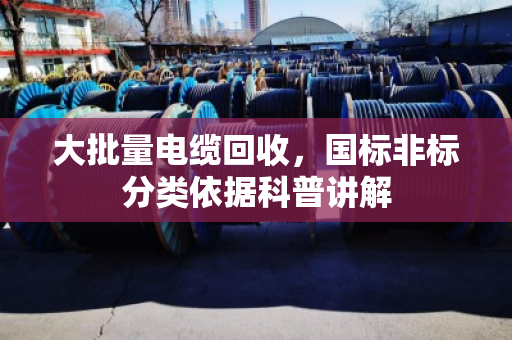 大批量电缆回收,国标非标分类依据科普讲解 大批量电缆回收,国标非标分类依据科普讲解