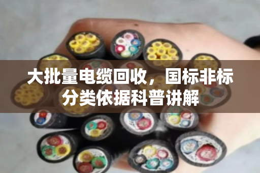 大批量电缆回收，国标非标分类依据科普讲解