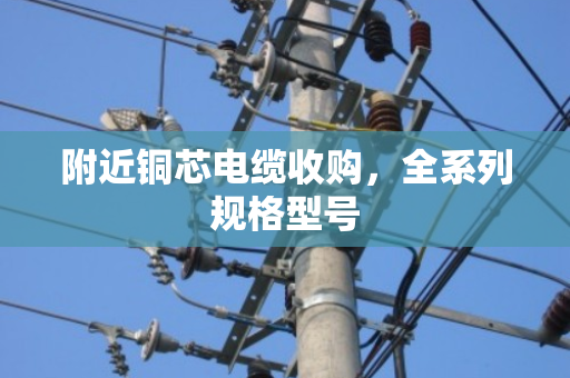 附近铜芯电缆收购,全系列规格型号 附近铜芯电缆收购,全系列规格型号