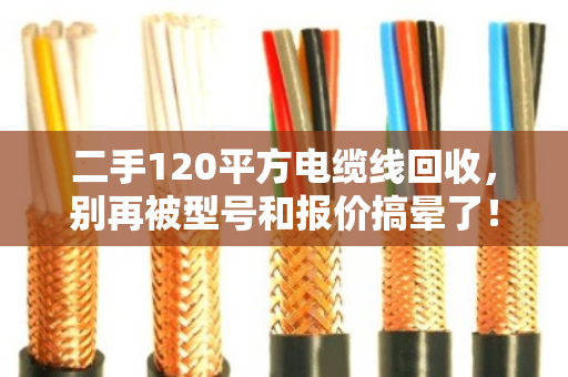 二手120平方电缆线回收,别再被型号和报价搞晕了! 二手120平方电缆线回收,别再被型号和报价搞晕了!