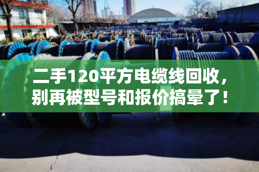 二手120平方电缆线回收,别再被型号和报价搞晕了! 二手120平方电缆线回收,别再被型号和报价搞晕了!