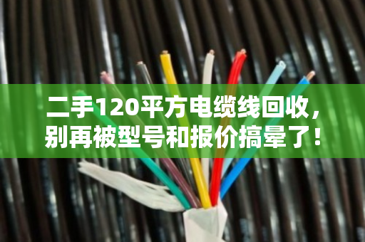 二手120平方电缆线回收，别再被型号和报价搞晕了！