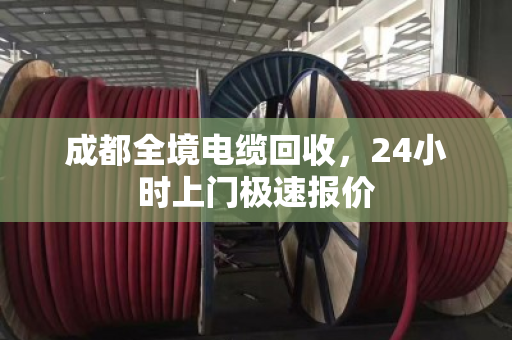 成都全境电缆回收，24小时上门极速报价