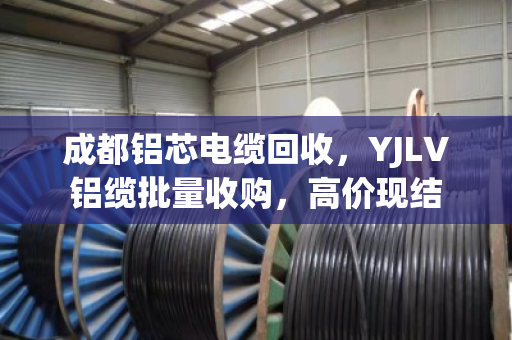 成都铝芯电缆回收，YJLV铝缆批量收购，高价现结
