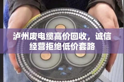泸州废电缆高价回收，诚信经营拒绝低价套路