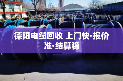 德阳电缆回收 上门快·报价准·结算稳 德阳电缆回收 上门快·报价准·结算稳