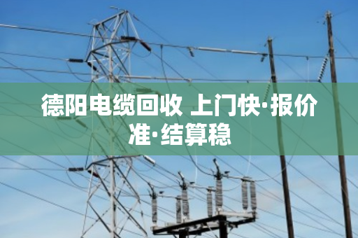 德阳电缆回收 上门快·报价准·结算稳 德阳电缆回收 上门快·报价准·结算稳