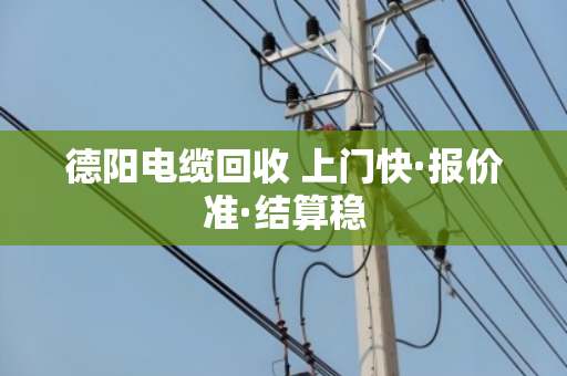 德阳电缆回收 上门快·报价准·结算稳