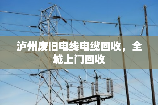 泸州废旧电线电缆回收,全城上门回收 泸州废旧电线电缆回收,全城上门回收