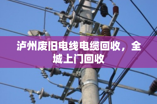 泸州废旧电线电缆回收,全城上门回收 泸州废旧电线电缆回收,全城上门回收