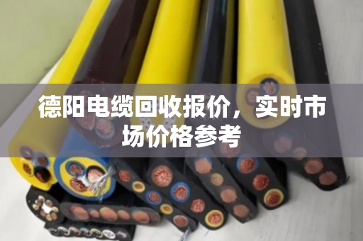 德阳电缆回收报价,实时市场价格参考 德阳电缆回收报价,实时市场价格参考