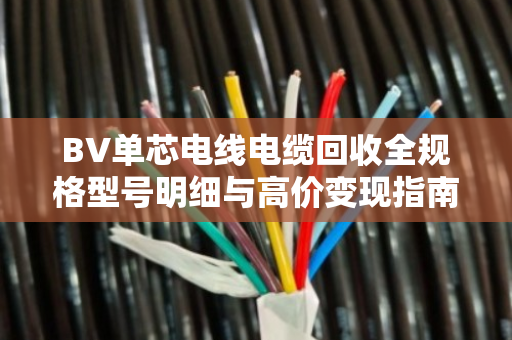BV单芯电线电缆回收全规格型号明细与高价变现指南 BV单芯电线电缆回收全规格型号明细与高价变现指南
