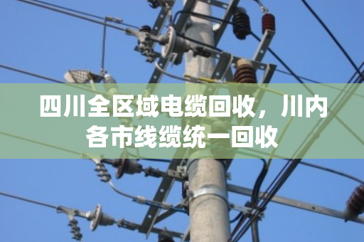 四川全区域电缆回收,川内各市线缆统一回收 四川全区域电缆回收,川内各市线缆统一回收