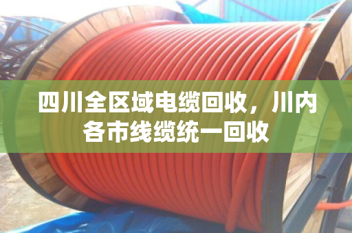 四川全区域电缆回收,川内各市线缆统一回收 四川全区域电缆回收,川内各市线缆统一回收